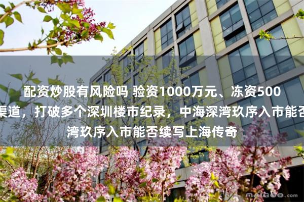 配资炒股有风险吗 验资1000万元、冻资500万元且不启用渠道，打破多个深圳楼市纪录，中海深湾玖序入市能否续写上海传奇