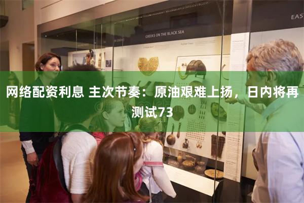 网络配资利息 主次节奏：原油艰难上扬，日内将再测试73