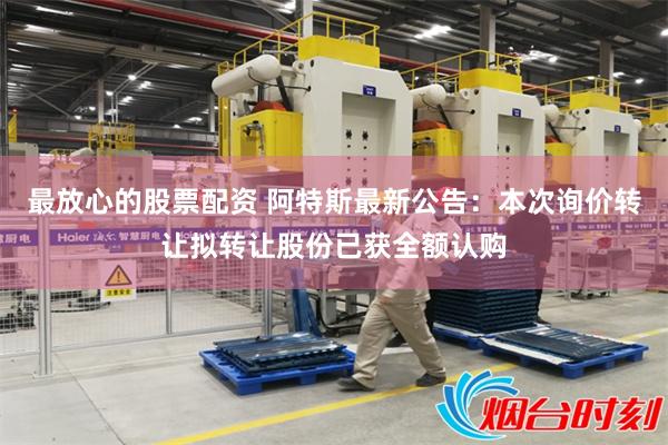 最放心的股票配资 阿特斯最新公告：本次询价转让拟转让股份已获全额认购