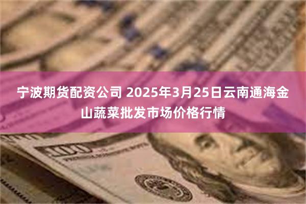 宁波期货配资公司 2025年3月25日云南通海金山蔬菜批发市场价格行情