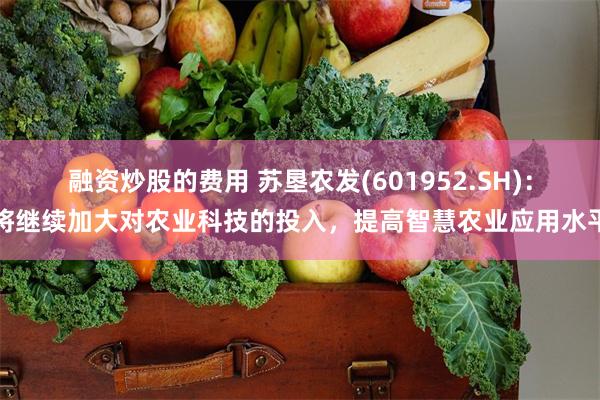 融资炒股的费用 苏垦农发(601952.SH)：将继续加大对农业科技的投入，提高智慧农业应用水平