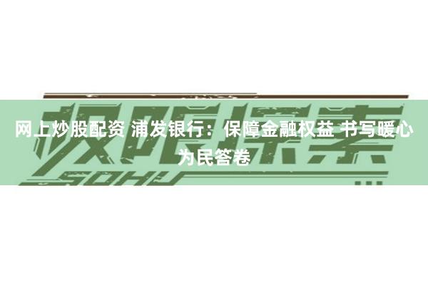 网上炒股配资 浦发银行：保障金融权益 书写暖心为民答卷