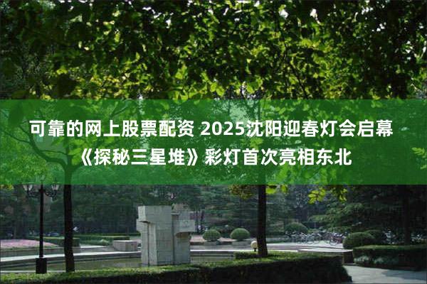 可靠的网上股票配资 2025沈阳迎春灯会启幕 《探秘三星堆》彩灯首次亮相东北