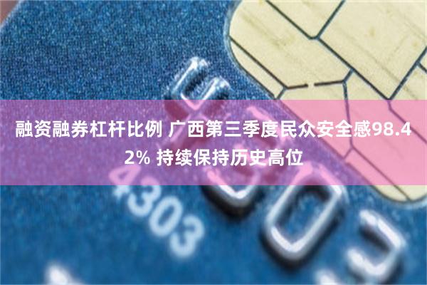 融资融券杠杆比例 广西第三季度民众安全感98.42% 持续保持历史高位