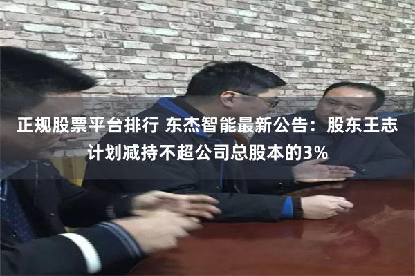 正规股票平台排行 东杰智能最新公告：股东王志计划减持不超公司总股本的3%
