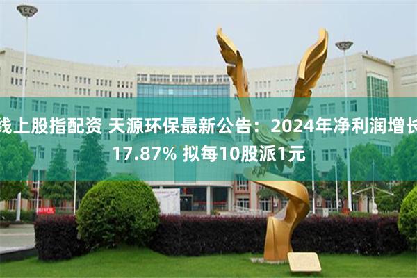 线上股指配资 天源环保最新公告：2024年净利润增长17.87% 拟每10股派1元