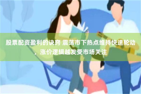 股票配资盈利的诀窍 震荡市下热点维持快速轮动，涨价逻辑越发受市场关注