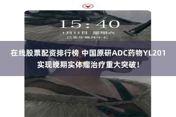 在线股票配资排行榜 中国原研ADC药物YL201实现晚期实体瘤治疗重大突破！