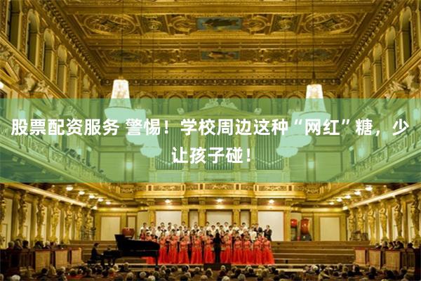股票配资服务 警惕！学校周边这种“网红”糖，少让孩子碰！
