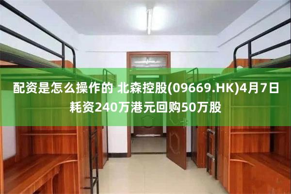 配资是怎么操作的 北森控股(09669.HK)4月7日耗资240万港元回购50万股
