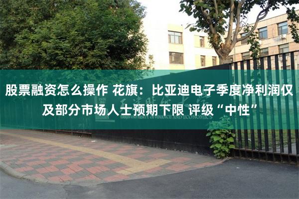 股票融资怎么操作 花旗：比亚迪电子季度净利润仅及部分市场人士预期下限 评级“中性”