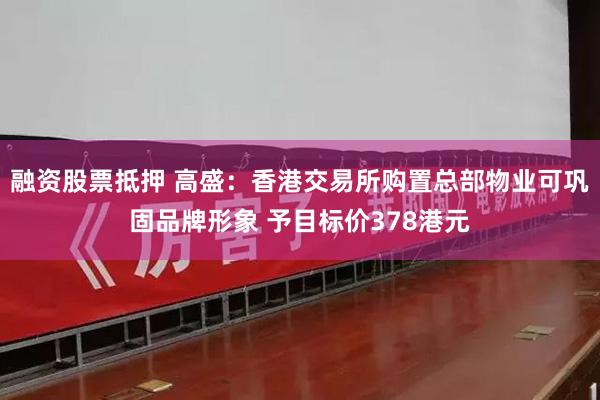 融资股票抵押 高盛：香港交易所购置总部物业可巩固品牌形象 予目标价378港元