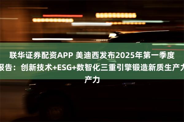 联华证券配资APP 美迪西发布2025年第一季度报告：创新技术+ESG+数智化三重引擎锻造新质生产力