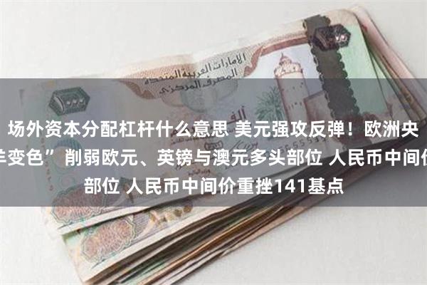 场外资本分配杠杆什么意思 美元强攻反弹！欧洲央行决议前“猪羊变色” 削弱欧元、英镑与澳元多头部位 人民币中间价重挫141基点