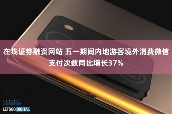 在线证劵融资网站 五一期间内地游客境外消费微信支付次数同比增长37%