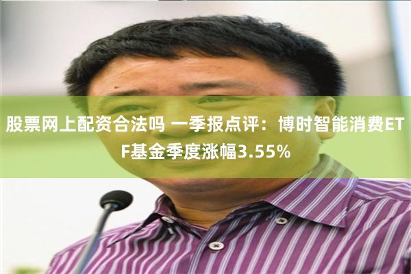 股票网上配资合法吗 一季报点评：博时智能消费ETF基金季度涨幅3.55%
