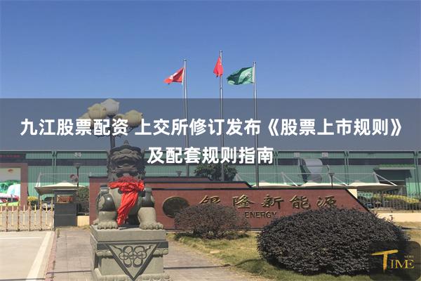九江股票配资 上交所修订发布《股票上市规则》及配套规则指南