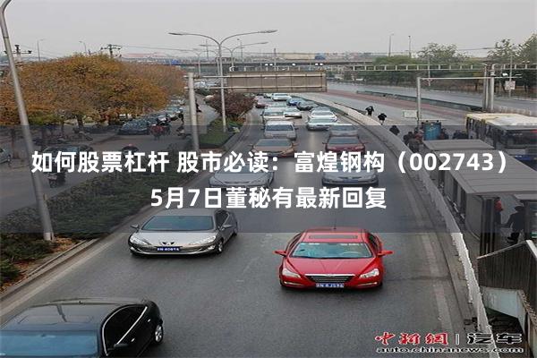 如何股票杠杆 股市必读：富煌钢构（002743）5月7日董秘有最新回复