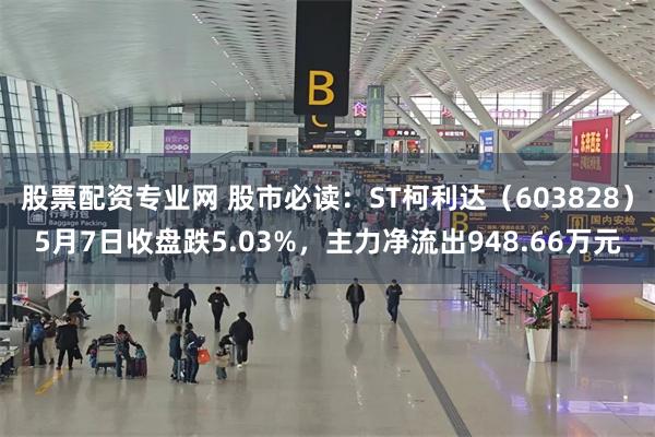 股票配资专业网 股市必读：ST柯利达（603828）5月7日收盘跌5.03%，主力净流出948.66万元