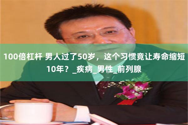 100倍杠杆 男人过了50岁，这个习惯竟让寿命缩短10年？_疾病_男性_前列腺