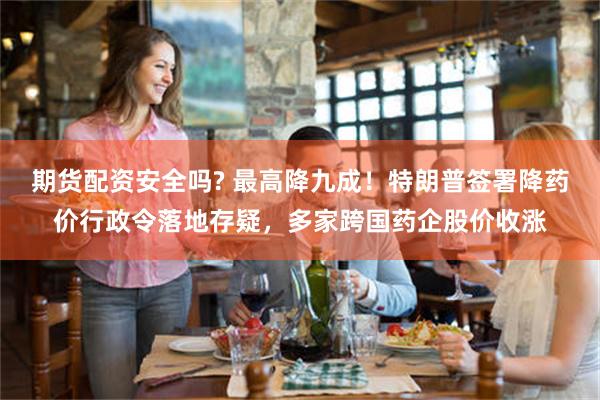 期货配资安全吗? 最高降九成！特朗普签署降药价行政令落地存疑，多家跨国药企股价收涨