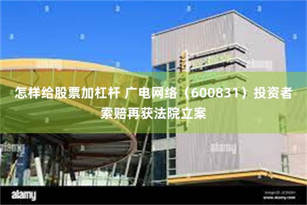 怎样给股票加杠杆 广电网络（600831）投资者索赔再获法院立案