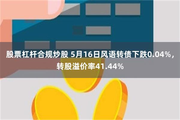 股票杠杆合规炒股 5月16日风语转债下跌0.04%，转股溢价率41.44%