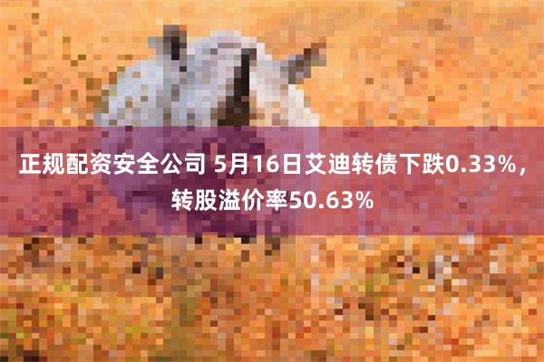 正规配资安全公司 5月16日艾迪转债下跌0.33%，转股溢价率50.63%
