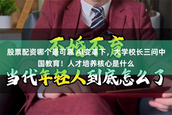 股票配资哪个最可靠 AI变革下，大学校长三问中国教育！人才培养核心是什么
