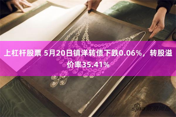上杠杆股票 5月20日镇洋转债下跌0.06%，转股溢价率35.41%