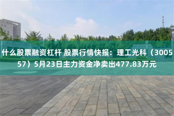 什么股票融资杠杆 股票行情快报：理工光科（300557）5月23日主力资金净卖出477.83万元