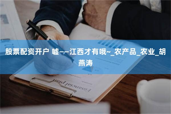 股票配资开户 嘘——江西才有哦~_农产品_农业_胡燕涛