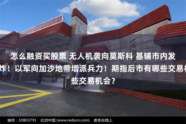 怎么融资买股票 无人机袭向莫斯科 基辅市内发生爆炸！以军向加沙地带增派兵力！期指后市有哪些交易机会？