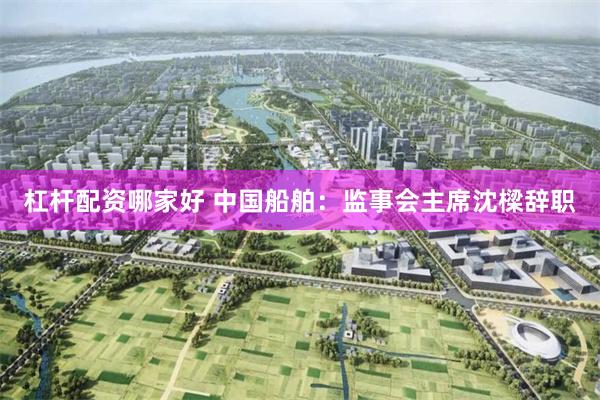 杠杆配资哪家好 中国船舶：监事会主席沈樑辞职