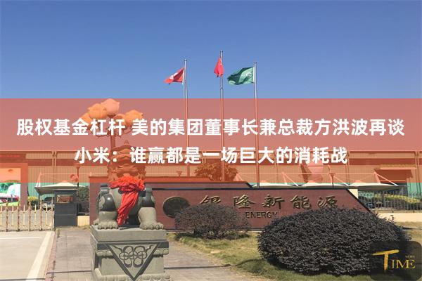 股权基金杠杆 美的集团董事长兼总裁方洪波再谈小米：谁赢都是一场巨大的消耗战