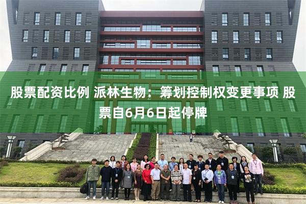 股票配资比例 派林生物：筹划控制权变更事项 股票自6月6日起停牌
