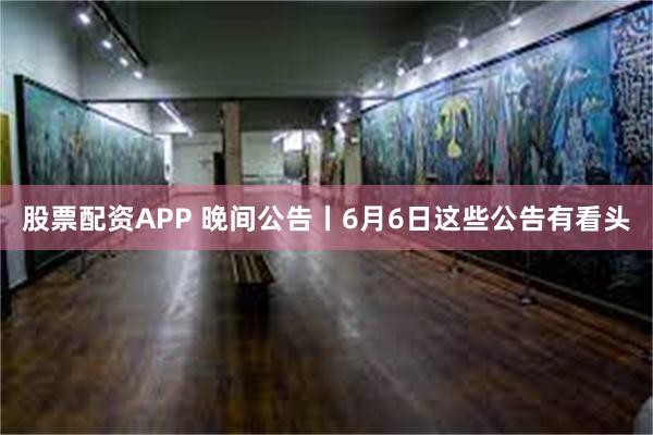 股票配资APP 晚间公告丨6月6日这些公告有看头