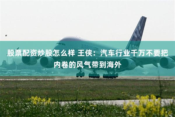股票配资炒股怎么样 王侠：汽车行业千万不要把内卷的风气带到海外