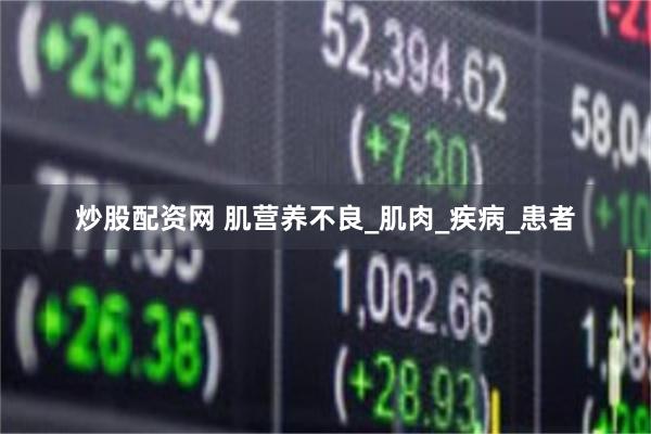 炒股配资网 肌营养不良_肌肉_疾病_患者