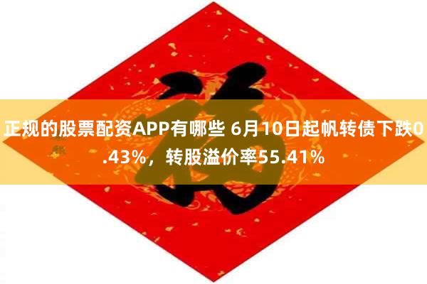 正规的股票配资APP有哪些 6月10日起帆转债下跌0.43%，转股溢价率55.41%