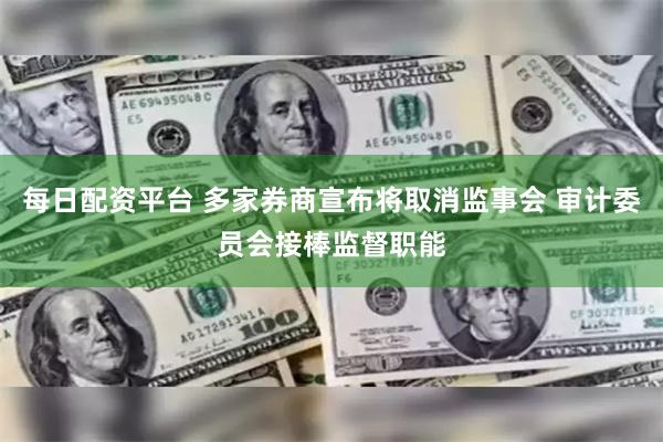 每日配资平台 多家券商宣布将取消监事会 审计委员会接棒监督职能