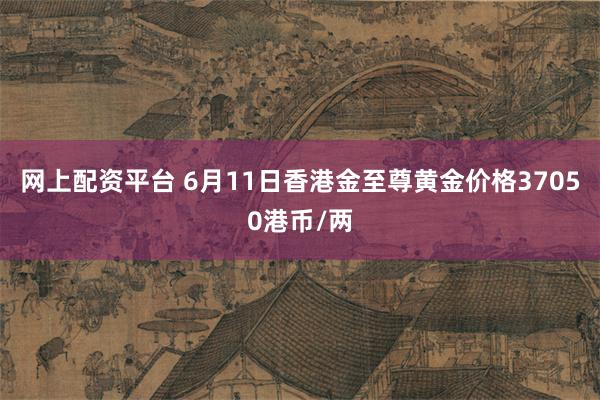 网上配资平台 6月11日香港金至尊黄金价格37050港币/两