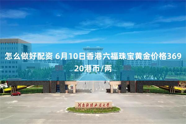 怎么做好配资 6月10日香港六福珠宝黄金价格36920港币/两
