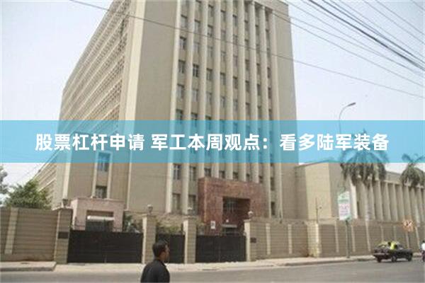 股票杠杆申请 军工本周观点:看多陆军装备
