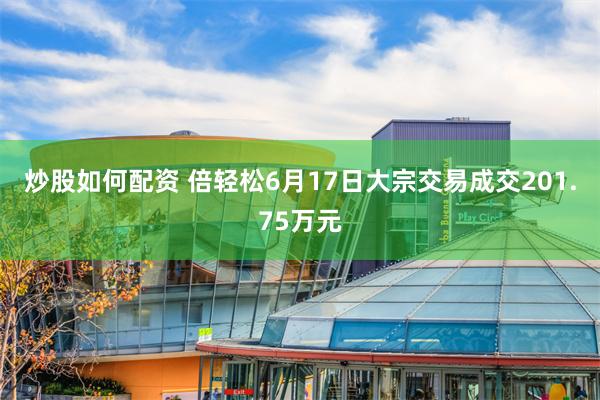 炒股如何配资 倍轻松6月17日大宗交易成交201.75万元