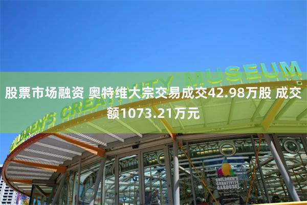 股票市场融资 奥特维大宗交易成交42.98万股 成交额1073.21万元