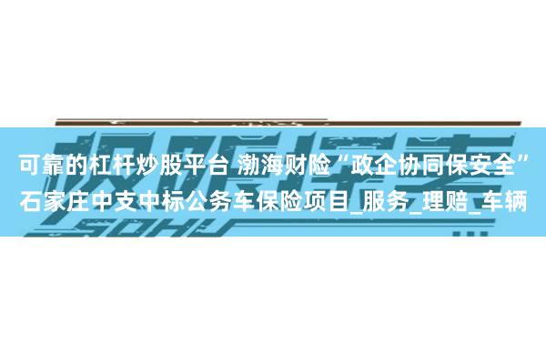 可靠的杠杆炒股平台 渤海财险“政企协同保安全”石家庄中支中标公务车保险项目_服务_理赔_车辆