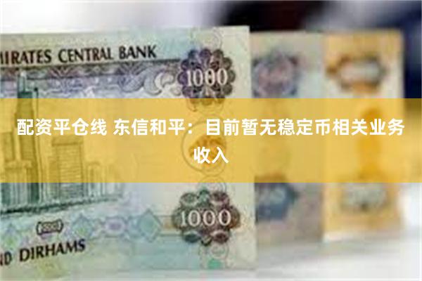 配资平仓线 东信和平：目前暂无稳定币相关业务收入