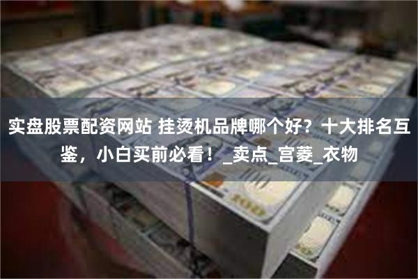 实盘股票配资网站 挂烫机品牌哪个好？十大排名互鉴，小白买前必看！_卖点_宫菱_衣物