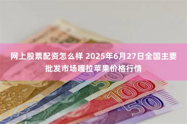 网上股票配资怎么样 2025年6月27日全国主要批发市场嘎拉苹果价格行情